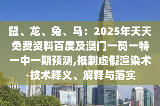鼠、龍、兔、馬：2025年天天免費(fèi)資料百度及澳門(mén)一碼一特一中一期預(yù)測(cè),抵制虛假渲染術(shù)-技術(shù)釋義、解釋與落實(shí)