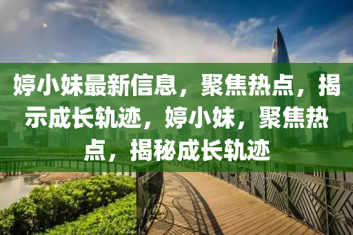 婷小妹最新信息，聚焦熱點(diǎn)，揭示成長(zhǎng)軌跡，婷小妹，聚焦熱點(diǎn)，揭秘成長(zhǎng)軌跡