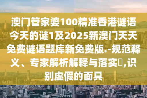澳門(mén)管家婆100精準(zhǔn)香港謎語(yǔ)今天的謎1及2025新澳門(mén)天天免費(fèi)謎語(yǔ)題庫(kù)新免費(fèi)版.-規(guī)范釋義、專家解析解釋與落實(shí)?,識(shí)別虛假的面具