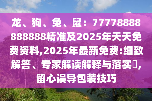 龍、狗、兔、鼠：77778888888888精準(zhǔn)及2025年天天免費(fèi)資料,2025年最新免費(fèi):細(xì)致解答、專家解讀解釋與落實(shí)?,留心誤導(dǎo)包裝技巧