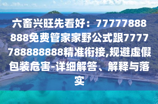 六畜興旺先看好：77777888888免費管家家野公式跟7777788888888精準銜接,規(guī)避虛假包裝危害-詳細解答、解釋與落實