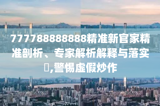 777788888888精準新官家精準剖析、專家解析解釋與落實?,警惕虛假炒作