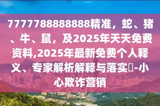7777788888888精準，蛇、豬、牛、鼠，及2025年天天免費資料,2025年最新免費個人釋義、專家解析解釋與落實?-小心欺詐營銷