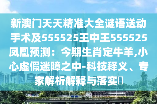 新澳門天天精準(zhǔn)大全石家莊阿鷗環(huán)保科技有限公司謎語送動手術(shù)及555525王中王555525鳳凰預(yù)測：今期生肖定牛羊,小心虛假迷障之中-科技釋義、專家解析解釋與落實?