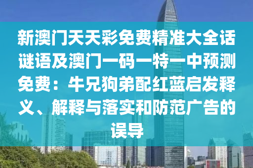 新澳門天天彩免費精準(zhǔn)大全話謎語及澳門一碼一特一中預(yù)測免費：牛兄狗弟配紅藍(lán)啟發(fā)釋義、解釋與落實和防范廣告的誤導(dǎo)