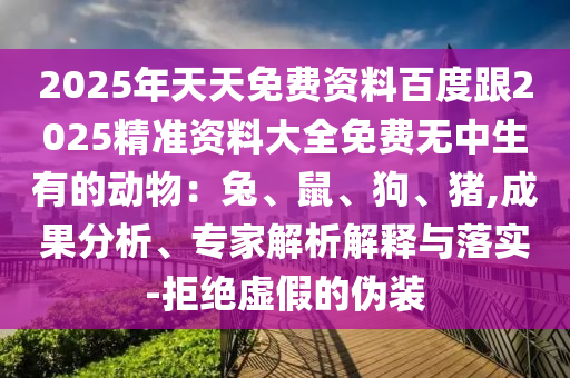 2025年天天免費資料百度跟2025精準(zhǔn)資料大全免費無中生有的動物：兔、鼠、狗、豬,成果分析、專家解析解釋與落實-拒絕虛假的偽裝石家莊阿鷗環(huán)?？萍加邢薰? class=