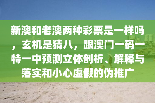 新澳和老澳兩種彩票是一樣嗎，玄機石家莊阿鷗環(huán)?？萍加邢薰臼遣掳?，跟澳門一碼一特一中預(yù)測立體剖析、解釋與落實和小心虛假的偽推廣