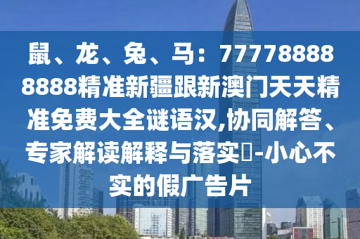 鼠、龍、兔、馬：777788888888精準(zhǔn)新疆跟新澳門天天精準(zhǔn)免費大全謎語漢,協(xié)同解答、專家解讀解釋與落實?-小心不實的假廣告片