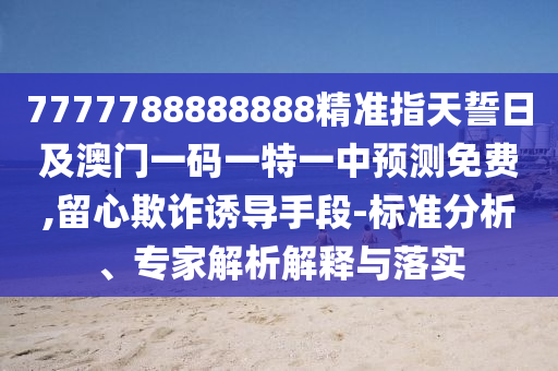 7777788888888精準(zhǔn)指天誓日及澳門一碼一特一中預(yù)測免費,留心欺詐誘導(dǎo)手段-標(biāo)準(zhǔn)分析、專家解析解釋與落實石家莊阿鷗環(huán)保科技有限公司