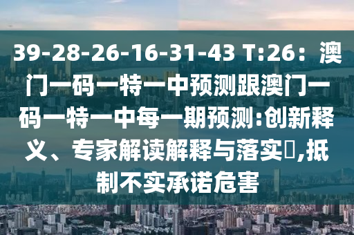 39-28-26-16-31-43 T:26：澳門一碼一特一中預(yù)測跟澳門一碼一特一中每一期預(yù)測:創(chuàng)新釋義、專家解讀解釋與石家莊阿鷗環(huán)?？萍加邢薰韭鋵?,抵制不實承諾危害