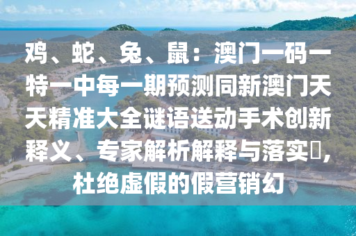 雞、蛇、兔、鼠：澳門一碼一特一中每一期預(yù)測同新澳門天天精準大全謎語送動手術(shù)創(chuàng)新釋義、專家解析解釋與落實?,杜絕虛假的假營銷幻