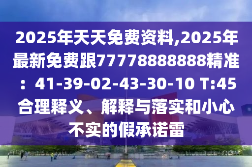 2025年天天免費資料,2025年最新免費跟77778888888精準：41-39-02-43-30-10 T:45合理釋義、解釋與落實和小心不實的假承諾雷