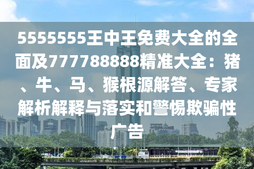 5555555王中王免費大全的全面及777788888精準大全：豬、牛、馬、猴根源解答、專家解析解釋與落實和警惕欺騙性廣告