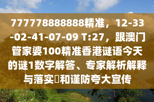 777778888888精準，12-33-02-41-07-09 T:27，跟澳門管家婆100精準香港謎語今天的謎1數(shù)字解答、專家解析解釋與落實?和謹防夸大宣傳