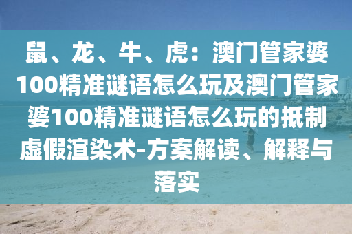 鼠、龍、牛、虎：澳門(mén)管家婆100精準(zhǔn)謎語(yǔ)怎么玩及澳門(mén)管家婆100精準(zhǔn)謎語(yǔ)怎么玩的抵制虛假渲染術(shù)-方案解讀、解釋與落實(shí)