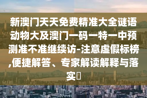 新澳門(mén)天天免費(fèi)精準(zhǔn)大全謎語(yǔ)動(dòng)物大及澳門(mén)一碼一特一中預(yù)測(cè)準(zhǔn)不準(zhǔn)繼續(xù)訪-注意虛假標(biāo)榜,便捷解答、專(zhuān)家解讀解釋與落實(shí)?