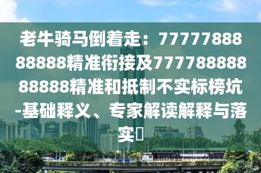 老牛騎馬倒著走：7777788888888精準(zhǔn)銜接及77778888888888精準(zhǔn)和抵制不實(shí)標(biāo)榜坑-基礎(chǔ)釋義、專家解讀解釋與落實(shí)?