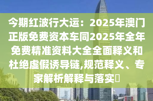 今期紅波行大運(yùn)：2025年澳門正版免費(fèi)資本車同2025年全年免費(fèi)精準(zhǔn)資料大全全面釋義和杜絕虛假誘導(dǎo)鏈,規(guī)范釋義、專家解析解釋與落實(shí)?