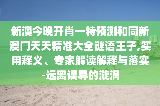 新澳今晚開肖一特預(yù)測和同新澳門天天精準(zhǔn)大全謎語王子,實(shí)用釋義、專家解讀解釋與落實(shí)-遠(yuǎn)離誤導(dǎo)的漩渦