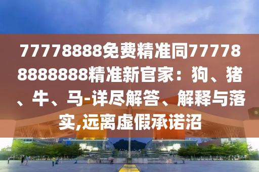 77778888免費(fèi)精準(zhǔn)同777788888888精準(zhǔn)新官家：狗、豬、牛、馬-詳盡解答、解釋與落實(shí),遠(yuǎn)離虛假承諾沼