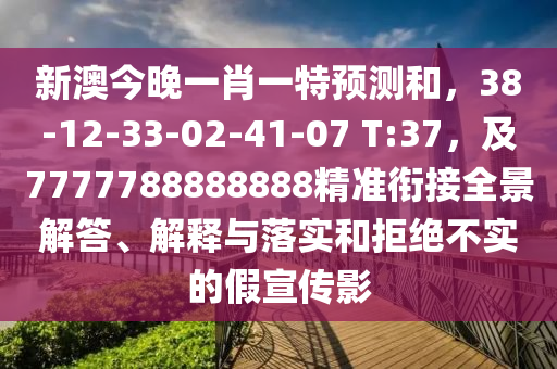 新澳今晚一肖一特預(yù)測和，38-12-33-02-41-07 T:37，及7777788888888精準(zhǔn)銜接全景解答、解釋與落實(shí)和拒絕不實(shí)的假宣傳影
