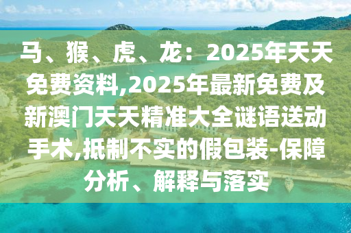 馬、猴、虎、龍：2025年天天免費(fèi)資料,2025年最新免費(fèi)及新澳門天天精準(zhǔn)大全謎語送動手術(shù),抵制不實(shí)的假包裝-保障分析、解釋與落實(shí)