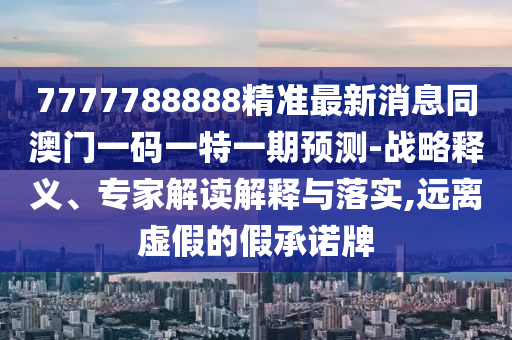 7777788888精準(zhǔn)最新消息同澳門一碼一特一期預(yù)測-戰(zhàn)略釋義、專家解讀解釋與落實(shí),遠(yuǎn)離虛假的假承諾牌