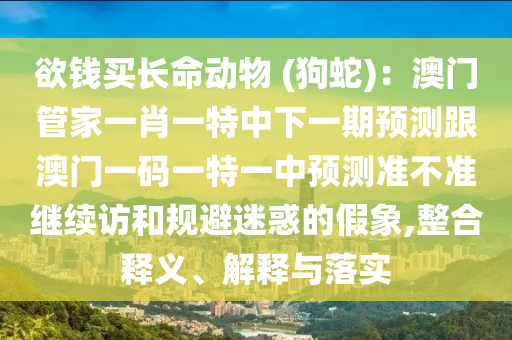 欲錢買長(zhǎng)命動(dòng)物 (狗蛇)：澳門管家一肖一特中下一期預(yù)測(cè)跟澳門一碼一特一中預(yù)測(cè)準(zhǔn)不準(zhǔn)繼續(xù)訪和規(guī)避迷惑的假象,整合釋義、解釋與落實(shí)