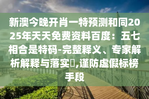 新澳今晚開肖一特預(yù)測和同2025年天天免費資料百度：五七相合是特碼-完整釋義、專家解析解釋與落實?,謹防虛假標(biāo)榜手段