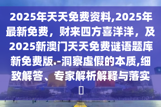 2025年天天免費資料,2025年最新免費，財來四方喜洋洋，及2025新澳門天天免費謎語題庫新免費版.-洞察虛假的本質(zhì),細致解答、專家解析解釋與落實?