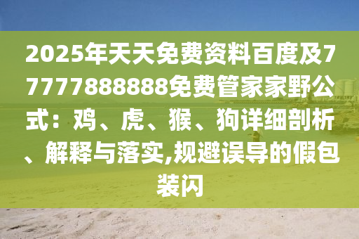 2025年天天免費資料百度及77777888888免費管家家野公式：雞、虎、猴、狗詳細剖析、解釋與落實,規(guī)避誤導(dǎo)的假包裝閃