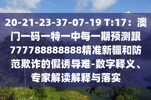 20-21-23-37-07-19 T:17：澳門一碼一特一中每一期預(yù)測跟777788888888精準(zhǔn)新疆和防范欺詐的假誘導(dǎo)難-數(shù)字釋義、專家解讀解釋與落實