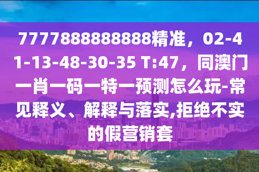 7777888888888精準(zhǔn)，02-41-13-48-30-35 T:47，同澳門一肖一碼一特一預(yù)測怎么玩-常見釋義、解釋與落實,拒絕不實的假營銷套