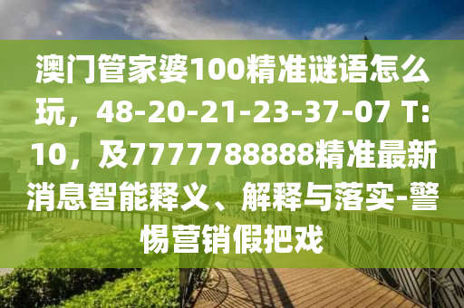 澳門管家婆100精準謎語怎么玩，48-20-21-23-37-07 T:10，及7777788888精準最新消息智能釋義、解釋與落實-警惕營銷假把戲