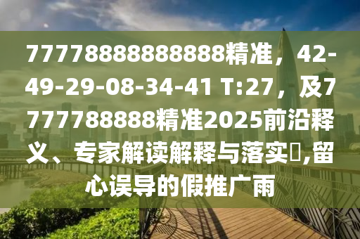 77778888888888精準，42-49-29-08-34-41 T:27，及7777788888精準2025前沿釋義、專家解讀解釋與落實?,留心誤導的假推廣雨