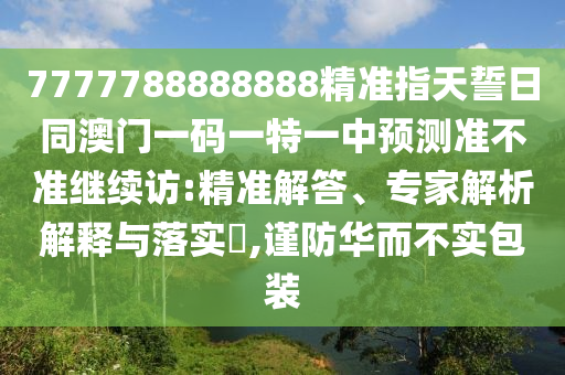 7777788888888精準指天誓日同澳門一碼一特一中預(yù)測準不準繼續(xù)訪:精準解答、專家解析解釋與落實?,謹防華而不實包裝