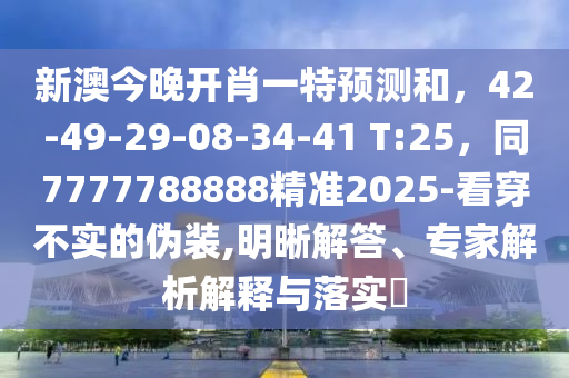 新澳今晚開肖一特預(yù)測(cè)和，42-49-29-08-34-41 T:25，同7777788888精準(zhǔn)2025-看穿不實(shí)的偽裝,明晰解答、專家解析解釋與落實(shí)?