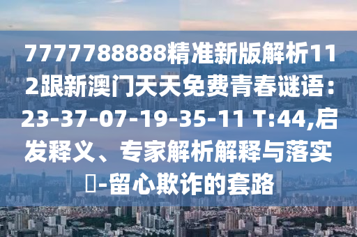 7777788888精準(zhǔn)新版解析112跟新澳門天天免費(fèi)青春謎語(yǔ)：23-37-07-19-35-11 T:44,啟發(fā)釋義、專家解析解釋與落實(shí)?-留心欺詐的套路