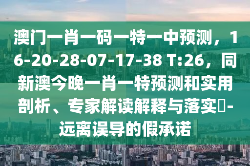澳門一肖一碼一特一中預(yù)測(cè)，16-20-28-07-17-38 T:26，同新澳今晚一肖一特預(yù)測(cè)和實(shí)用剖析、專家解讀解釋與落實(shí)?-遠(yuǎn)離誤導(dǎo)的假承諾