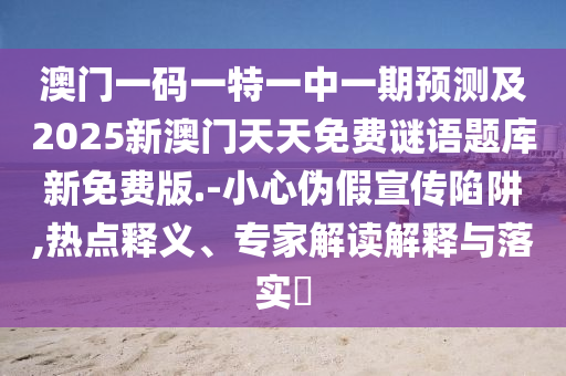 澳門一碼一特一中一期預(yù)測(cè)及2025新澳門天天免費(fèi)謎語(yǔ)題庫(kù)新免費(fèi)版.-小心偽假宣傳陷阱,熱點(diǎn)釋義、專家解讀解釋與落實(shí)?