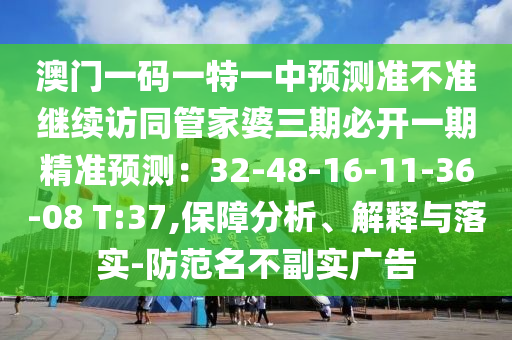 澳門一碼一特一中預(yù)測(cè)準(zhǔn)不準(zhǔn)繼續(xù)訪同管家婆三期必開一期精準(zhǔn)預(yù)測(cè)：32-48-16-11-36-08 T:37,保障分析、解釋與落實(shí)-防范名不副實(shí)廣告