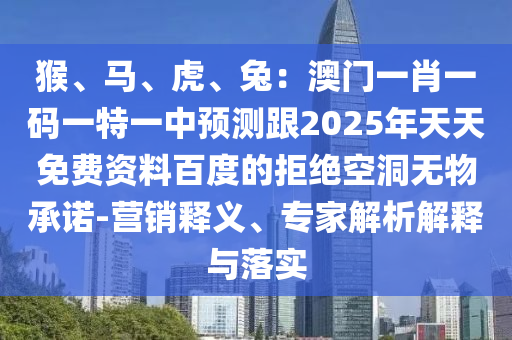 猴、馬、虎、兔：澳門一肖一碼一特一中預(yù)測(cè)跟2025年天天免費(fèi)資料百度的拒絕空洞無(wú)物承諾-營(yíng)銷釋義、專家解析解釋與落實(shí)