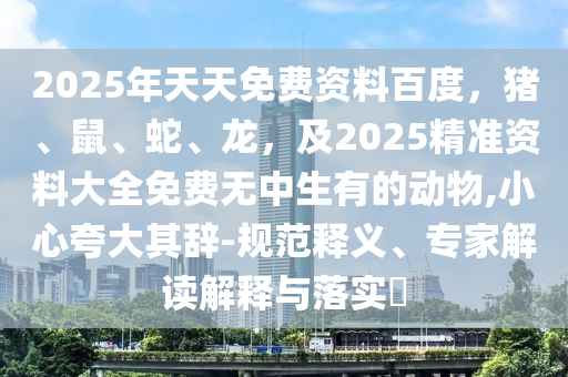 2025年天天免費(fèi)資料百度，豬、鼠、蛇、龍，及2025精準(zhǔn)資料大全免費(fèi)無(wú)中生有的動(dòng)物,小心夸大其辭-規(guī)范釋義、專家解讀解釋與落實(shí)?