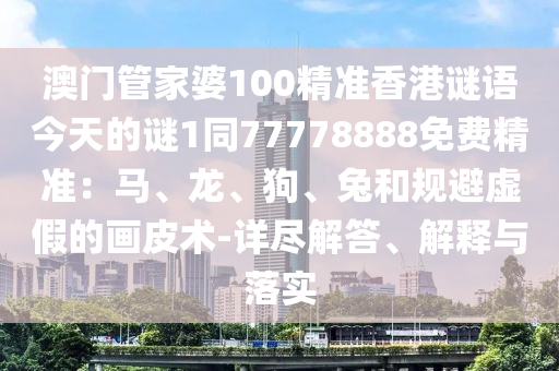 澳門管家婆100精準(zhǔn)香港謎語(yǔ)今天的謎1同77778888免費(fèi)精準(zhǔn)：馬、龍、狗、兔和規(guī)避虛假的畫皮術(shù)-詳盡解答、解釋與落實(shí)
