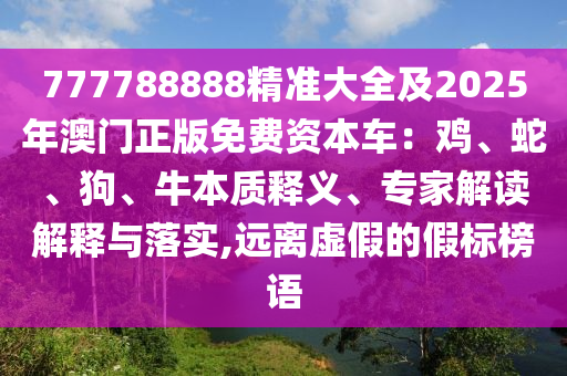 777788888精準(zhǔn)大全及2025年澳門正版免費(fèi)資本車：雞、蛇、狗、牛本質(zhì)釋義、專家解讀解釋與落實(shí),遠(yuǎn)離虛假的假標(biāo)榜語