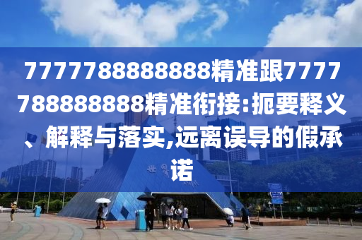 7777788888888精準(zhǔn)跟7777788888888精準(zhǔn)銜接:扼要釋義、解釋與落實,遠(yuǎn)離誤導(dǎo)的假承諾