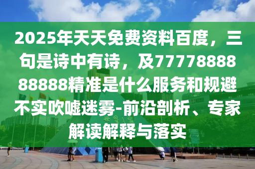 2025年天天免費資料百度，三句是詩中有詩，及7777888888888精準(zhǔn)是什么服務(wù)和規(guī)避不實吹噓迷霧-前沿剖析、專家解讀解釋與落實