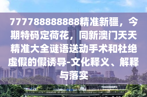 777788888888精準(zhǔn)新疆，今期特碼定荷花，同新澳門天天精準(zhǔn)大全謎語送動手術(shù)和杜絕虛假的假誘導(dǎo)-文化釋義、解釋與落實