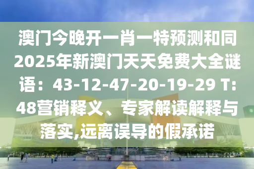 澳門今晚開一肖一特預(yù)測和同2025年新澳門天天免費大全謎語：43-12-47-20-19-29 T:48營銷釋義、專家解讀解釋與落實,遠(yuǎn)離誤導(dǎo)的假承諾
