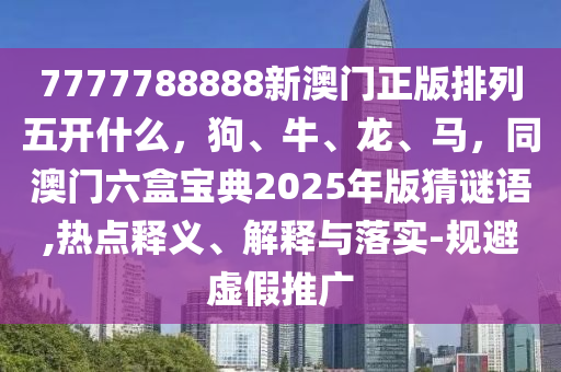 7777788888新澳門正版排列五開什么，狗、牛、龍、馬，同澳門六盒寶典2025年版猜謎語,熱點釋義、解釋與落實-規(guī)避虛假推廣